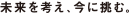 未来を考え、今に挑む。